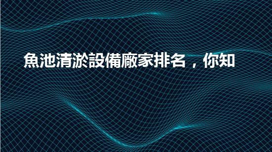 魚池清淤設備廠家排名，你知道哪家廠商技術最先進？